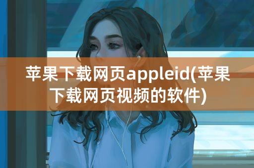 苹果下载网页appleid(苹果下载网页视频的软件)