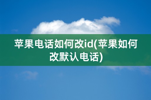 苹果电话如何改id(苹果如何改默认电话)