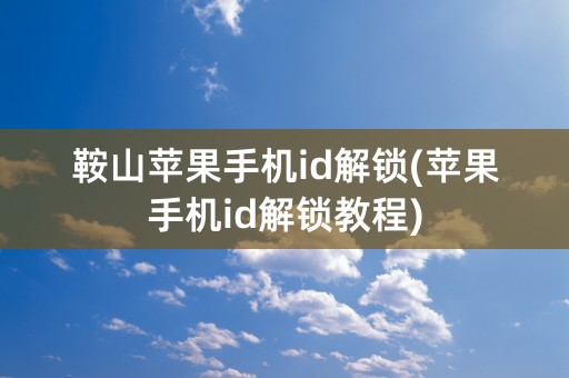 鞍山苹果手机id解锁(苹果手机id解锁教程)