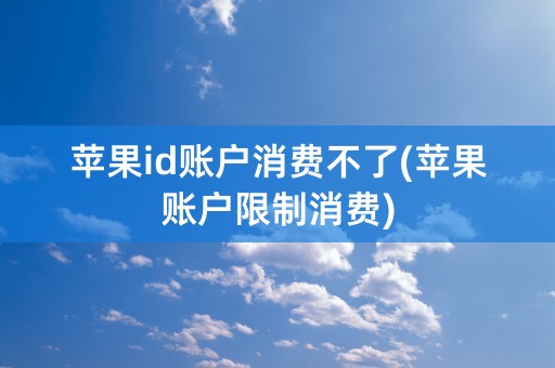 苹果id账户消费不了(苹果账户限制消费)