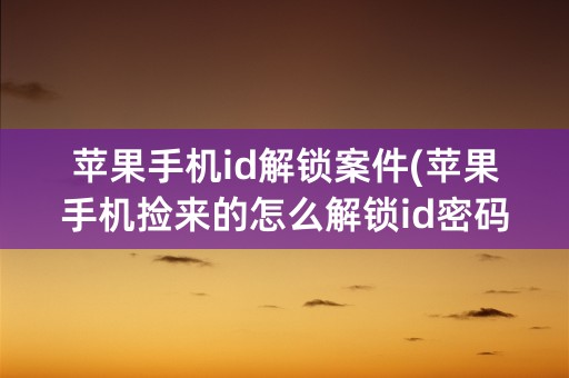 苹果手机id解锁案件(苹果手机捡来的怎么解锁id密码)