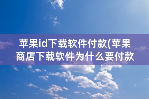 苹果id下载软件付款(苹果商店下载软件为什么要付款)