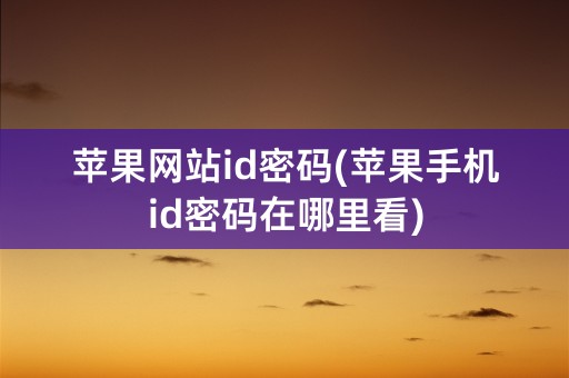 苹果网站id密码(苹果手机id密码在哪里看)