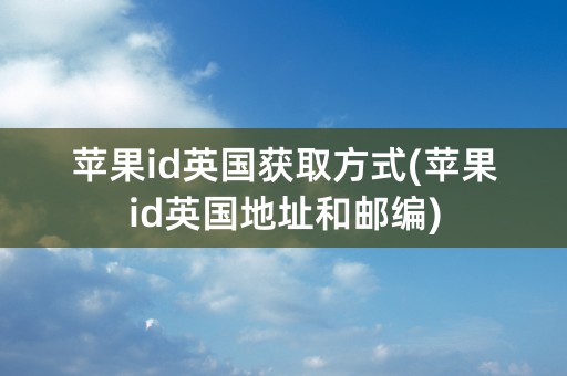 苹果id英国获取方式(苹果id英国地址和邮编)