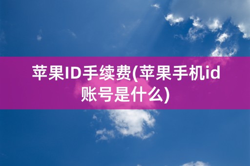 苹果ID手续费(苹果手机id账号是什么)