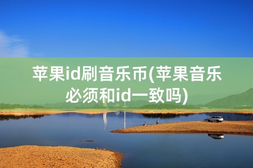 苹果id刷音乐币(苹果音乐必须和id一致吗)