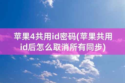 苹果4共用id密码(苹果共用id后怎么取消所有同步)