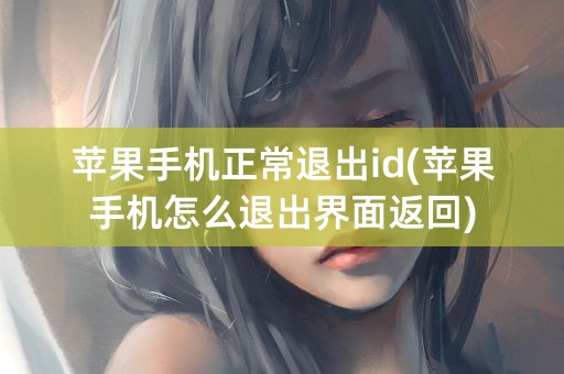 苹果手机正常退出id(苹果手机怎么退出界面返回)