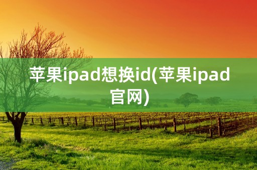 苹果ipad想换id(苹果ipad官网)