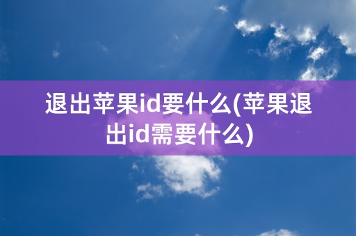 退出苹果id要什么(苹果退出id需要什么)