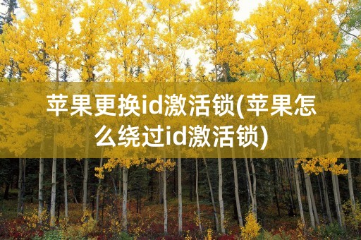 苹果更换id激活锁(苹果怎么绕过id激活锁)