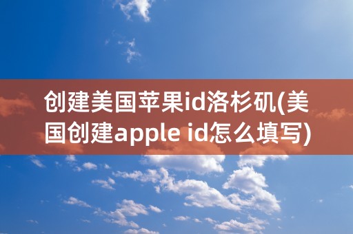 创建美国苹果id洛杉矶(美国创建apple id怎么填写)