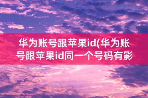 华为账号跟苹果id(华为账号跟苹果id同一个号码有影响吗)