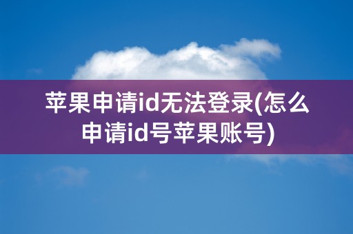 苹果申请id无法登录(怎么申请id号苹果账号)