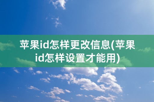 苹果id怎样更改信息(苹果id怎样设置才能用)