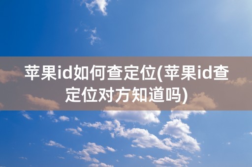 苹果id如何查定位(苹果id查定位对方知道吗)