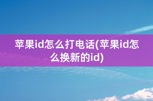 苹果id怎么打电话(苹果id怎么换新的id)