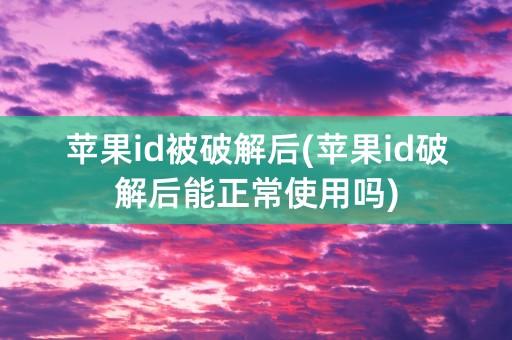 苹果id被破解后(苹果id破解后能正常使用吗)