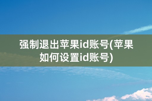 强制退出苹果id账号(苹果如何设置id账号)