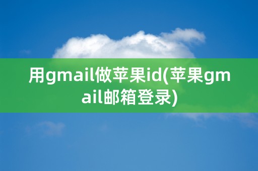 用gmail做苹果id(苹果gmail邮箱登录)