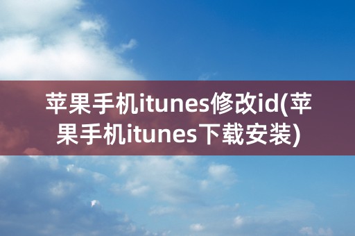 苹果手机itunes修改id(苹果手机itunes下载安装)