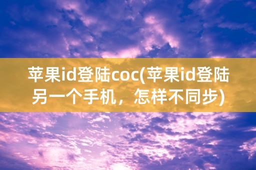 苹果id登陆coc(苹果id登陆另一个手机，怎样不同步)