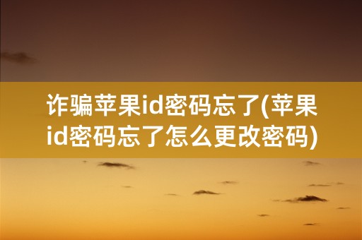 诈骗苹果id密码忘了(苹果id密码忘了怎么更改密码)