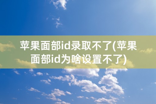 苹果面部id录取不了(苹果面部id为啥设置不了)