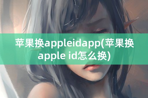 苹果换appleidapp(苹果换apple id怎么换)