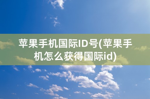 苹果手机国际ID号(苹果手机怎么获得国际id)