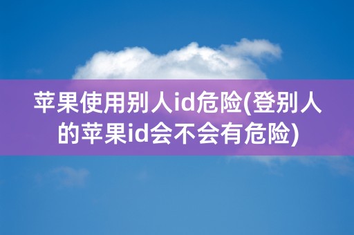 苹果使用别人id危险(登别人的苹果id会不会有危险)