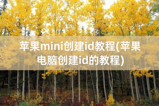 苹果mini创建id教程(苹果电脑创建id的教程)