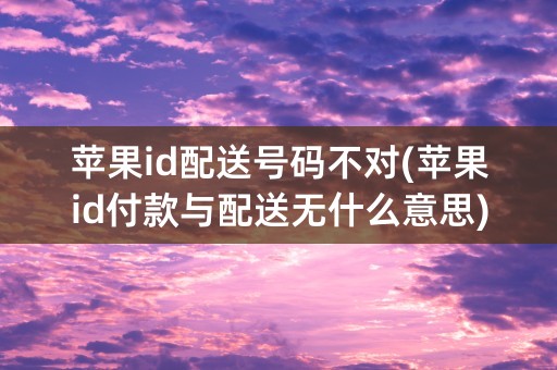 苹果id配送号码不对(苹果id付款与配送无什么意思)