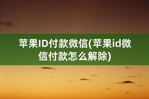 苹果ID付款微信(苹果id微信付款怎么解除)