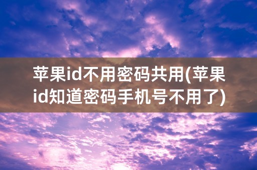 苹果id不用密码共用(苹果id知道密码手机号不用了)