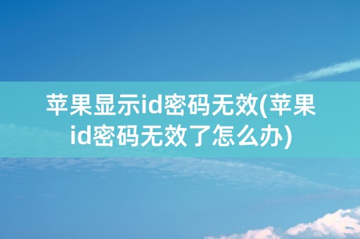 苹果显示id密码无效(苹果id密码无效了怎么办)