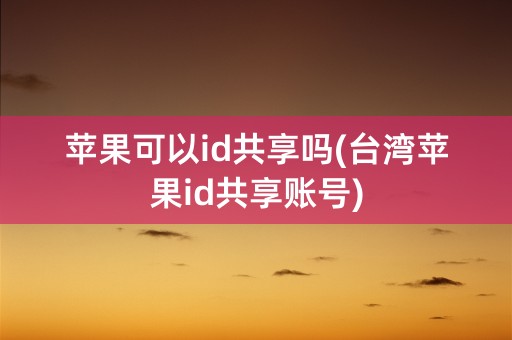 苹果可以id共享吗(台湾苹果id共享账号)