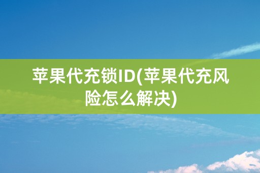 苹果代充锁ID(苹果代充风险怎么解决)