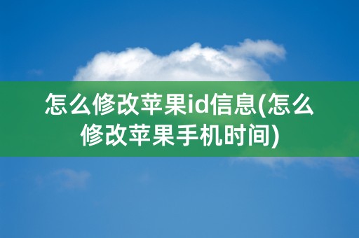 怎么修改苹果id信息(怎么修改苹果手机时间)