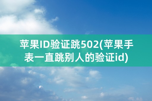 苹果ID验证跳502(苹果手表一直跳别人的验证id)