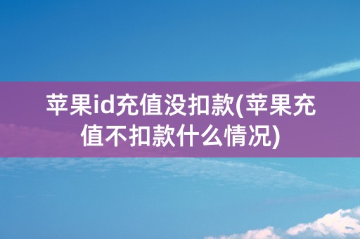 苹果id充值没扣款(苹果充值不扣款什么情况)