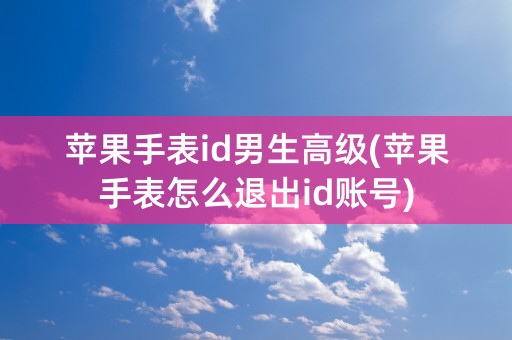 苹果手表id男生高级(苹果手表怎么退出id账号)