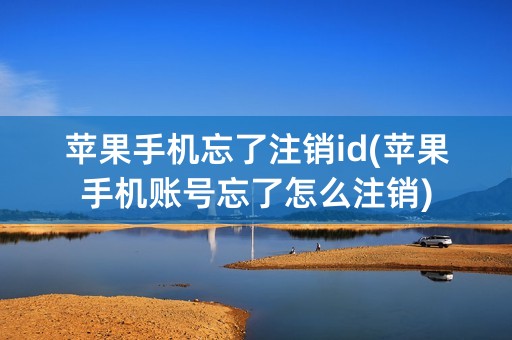 苹果手机忘了注销id(苹果手机账号忘了怎么注销)