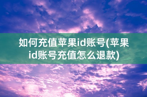 如何充值苹果id账号(苹果id账号充值怎么退款)