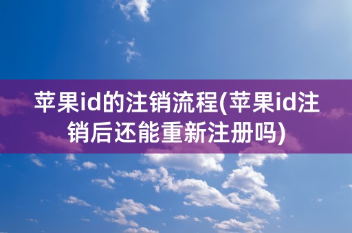 苹果id的注销流程(苹果id注销后还能重新注册吗)