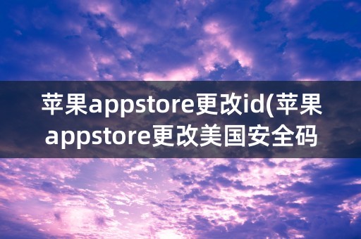 苹果appstore更改id(苹果appstore更改美国安全码填写什么)