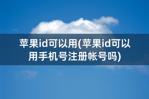 苹果id可以用(苹果id可以用手机号注册帐号吗)