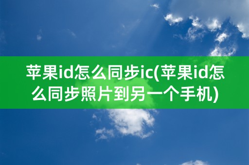 苹果id怎么同步ic(苹果id怎么同步照片到另一个手机)