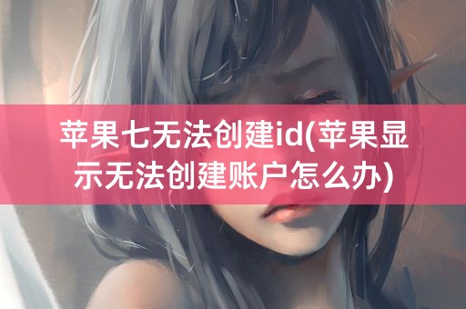 苹果七无法创建id(苹果显示无法创建账户怎么办)