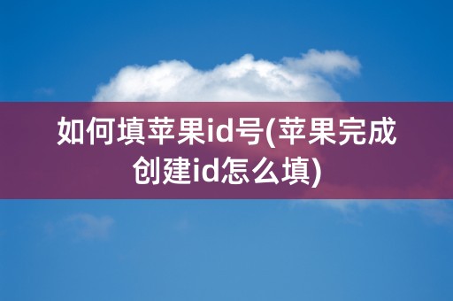 如何填苹果id号(苹果完成创建id怎么填)